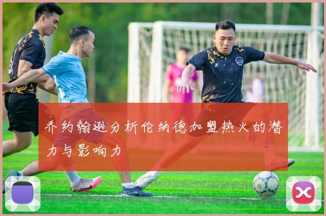 乔约翰逊分析伦纳德加盟热火的潜力与影响力