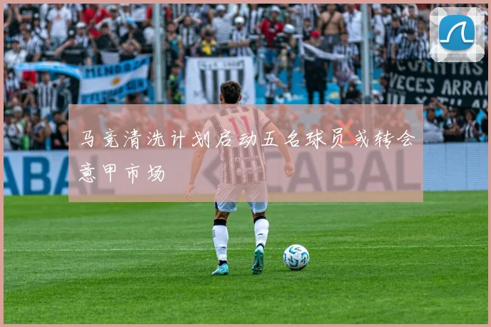 马竞清洗计划启动五名球员或转会意甲市场