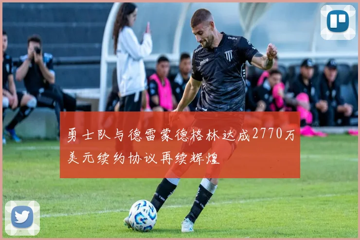 勇士队与德雷蒙德格林达成2770万美元续约协议再续辉煌
