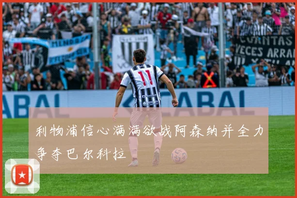 利物浦信心满满欲战阿森纳并全力争夺巴尔科拉