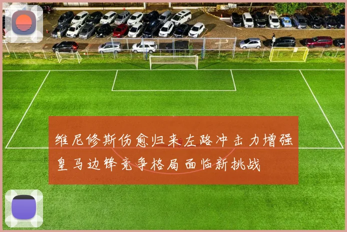 维尼修斯伤愈归来左路冲击力增强皇马边锋竞争格局面临新挑战