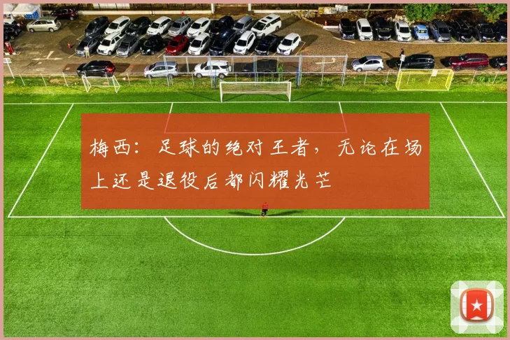 梅西：足球的绝对王者，无论在场上还是退役后都闪耀光芒