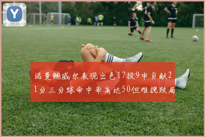 诺曼鲍威尔表现出色17投9中贡献21分三分球命中率高达50但难挽败局
