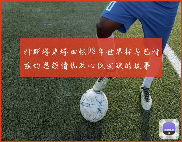 科斯塔库塔回忆98年世界杯与巴特兹的恩怨情仇及心仪女孩的故事