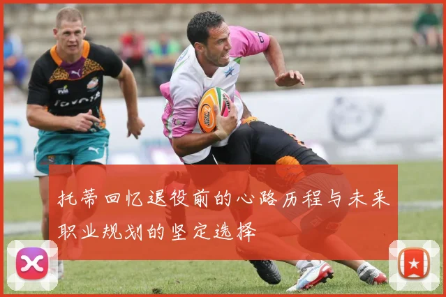 托蒂回忆退役前的心路历程与未来职业规划的坚定选择