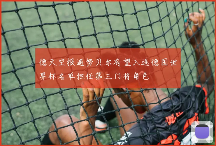 德天空报道努贝尔有望入选德国世界杯名单担任第三门将角色