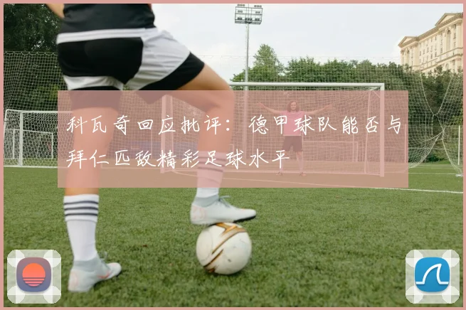 科瓦奇回应批评：德甲球队能否与拜仁匹敌精彩足球水平