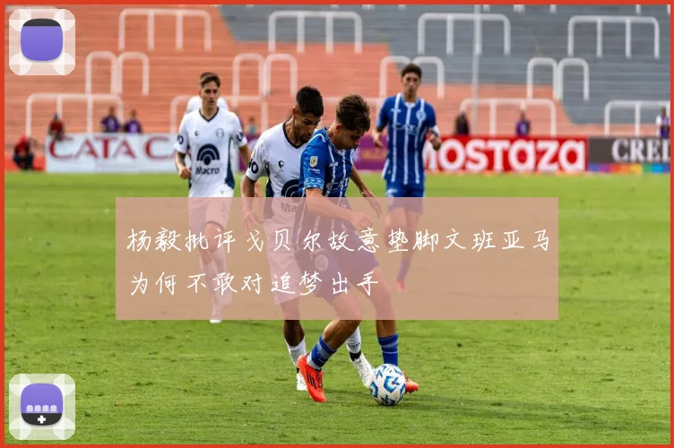 杨毅批评戈贝尔故意垫脚文班亚马为何不敢对追梦出手