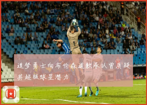 追梦勇士向布伦森道歉承认曾质疑其超级球星潜力
