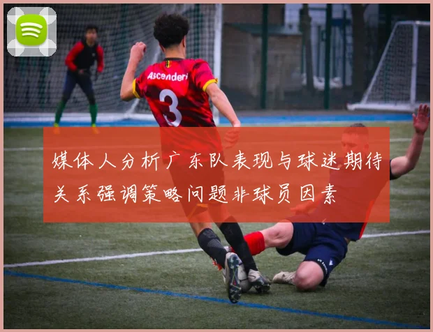 媒体人分析广东队表现与球迷期待关系强调策略问题非球员因素