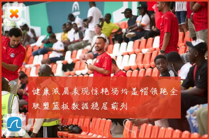 健康浓眉表现惊艳场均盖帽领跑全联盟篮板数据稳居前列