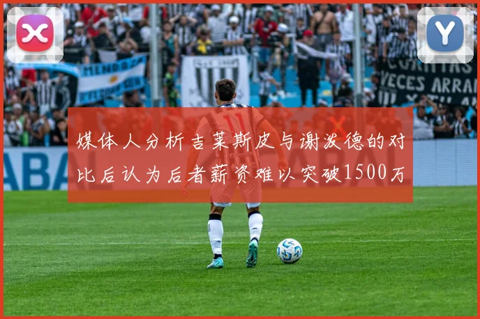 媒体人分析吉莱斯皮与谢泼德的对比后认为后者薪资难以突破1500万