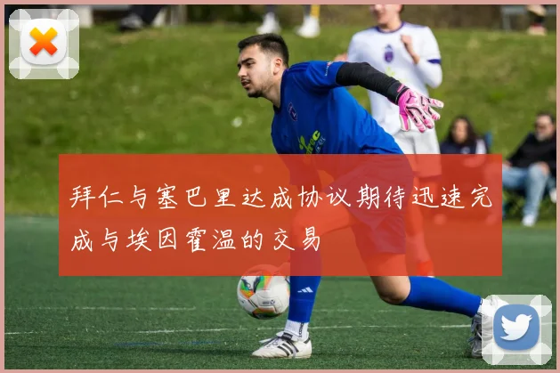 拜仁与塞巴里达成协议期待迅速完成与埃因霍温的交易