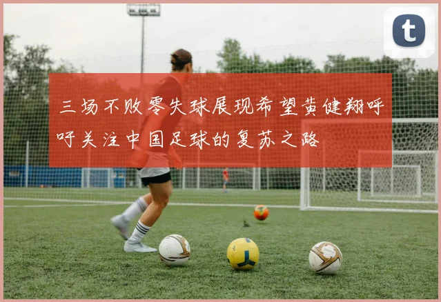 三场不败零失球展现希望黄健翔呼吁关注中国足球的复苏之路