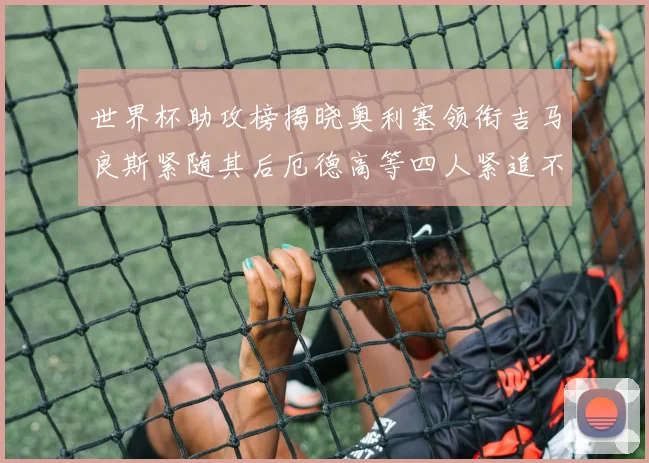 世界杯助攻榜揭晓奥利塞领衔吉马良斯紧随其后厄德高等四人紧追不舍