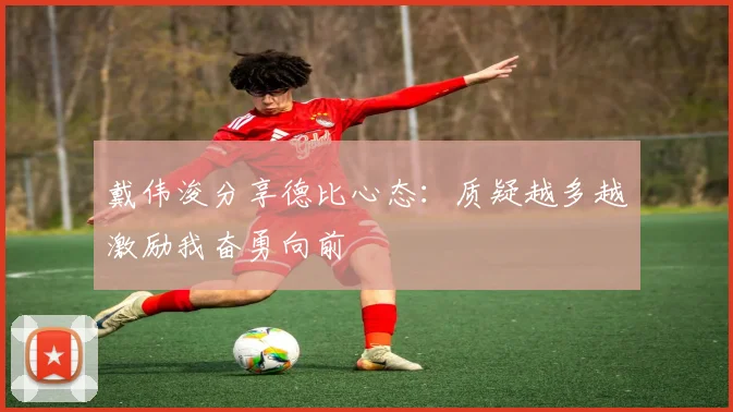 戴伟浚分享德比心态：质疑越多越激励我奋勇向前