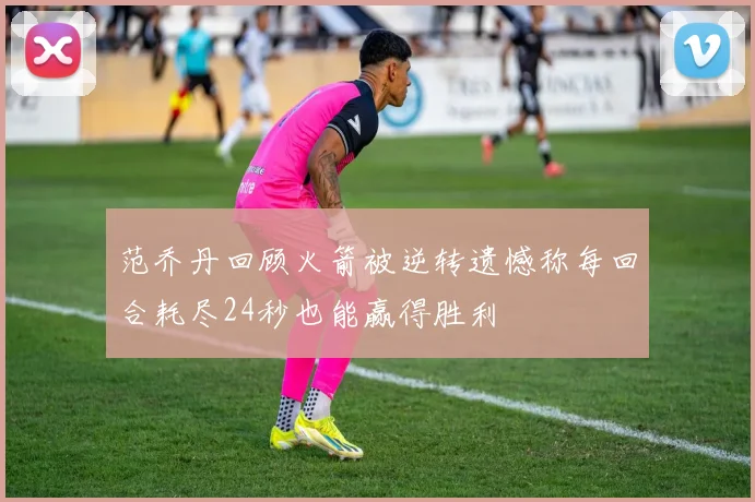 范乔丹回顾火箭被逆转遗憾称每回合耗尽24秒也能赢得胜利