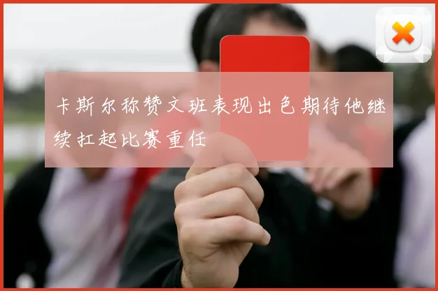 卡斯尔称赞文班表现出色期待他继续扛起比赛重任