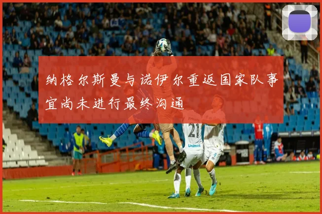 纳格尔斯曼与诺伊尔重返国家队事宜尚未进行最终沟通