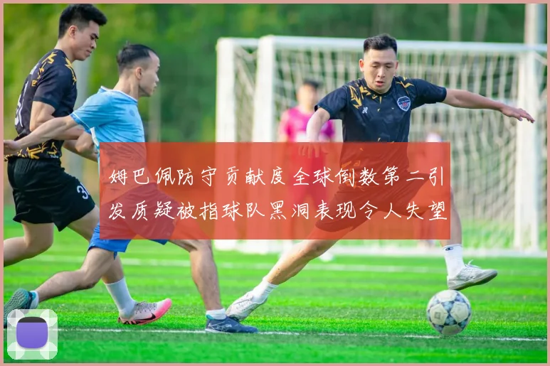 姆巴佩防守贡献度全球倒数第二引发质疑被指球队黑洞表现令人失望