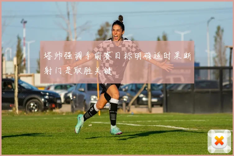 塔帅强调季前赛目标明确适时果断射门是取胜关键