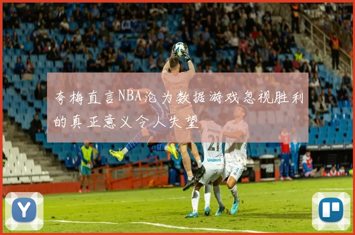 夸梅直言NBA沦为数据游戏忽视胜利的真正意义令人失望