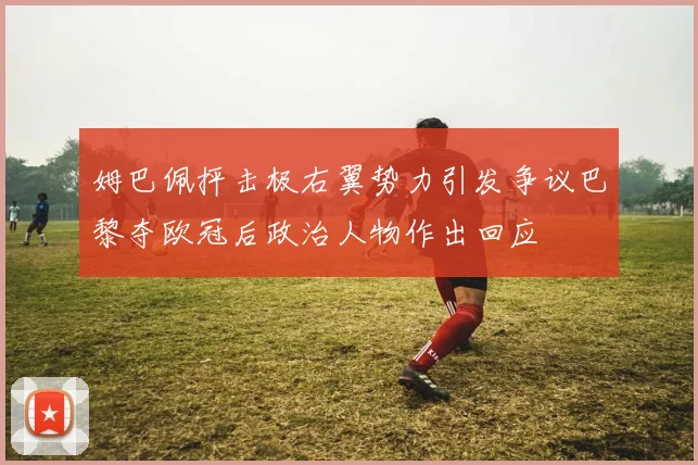 姆巴佩抨击极右翼势力引发争议巴黎夺欧冠后政治人物作出回应