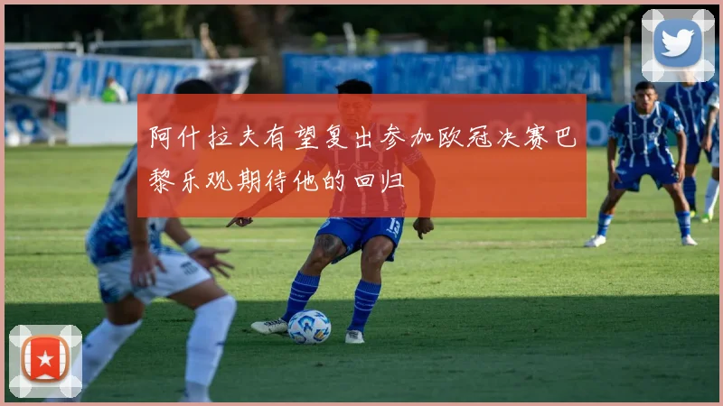 阿什拉夫有望复出参加欧冠决赛巴黎乐观期待他的回归