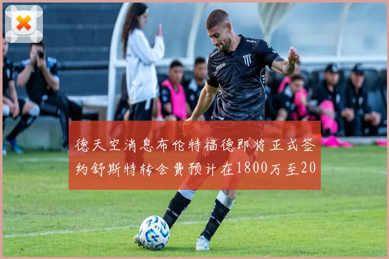 德天空消息布伦特福德即将正式签约舒斯特转会费预计在1800万至2000万欧元之间